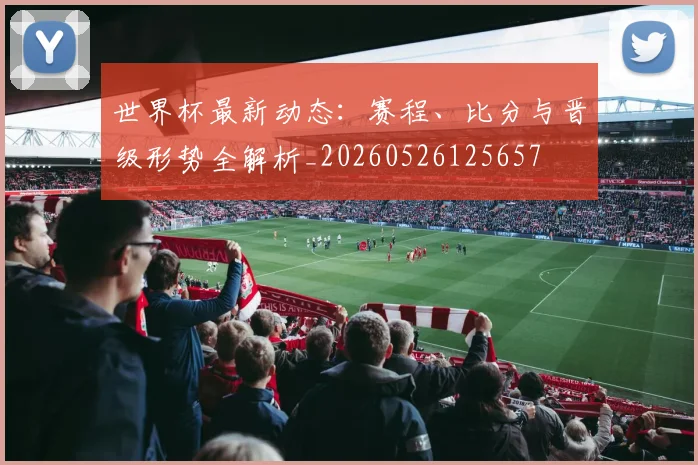 世界杯最新动态：赛程、比分与晋级形势全解析_20260526125657