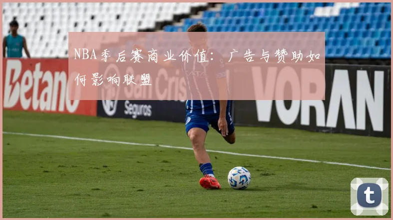NBA季后赛商业价值：广告与赞助如何影响联盟