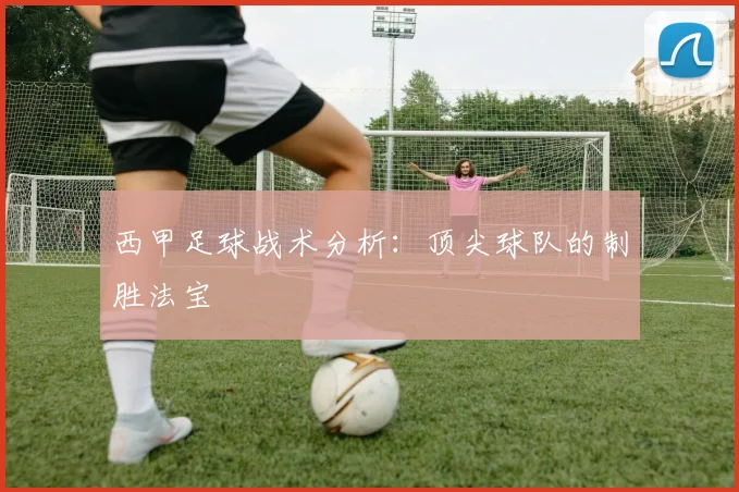 西甲足球战术分析：顶尖球队的制胜法宝