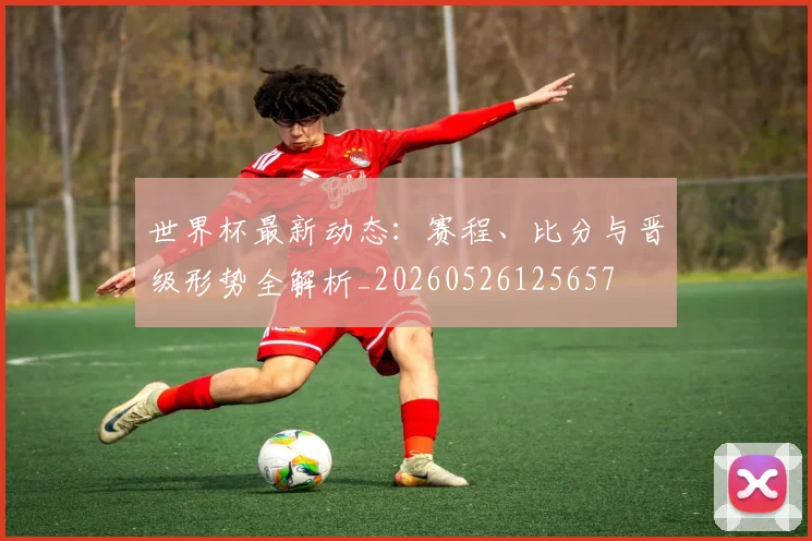 世界杯最新动态：赛程、比分与晋级形势全解析_20260526125657