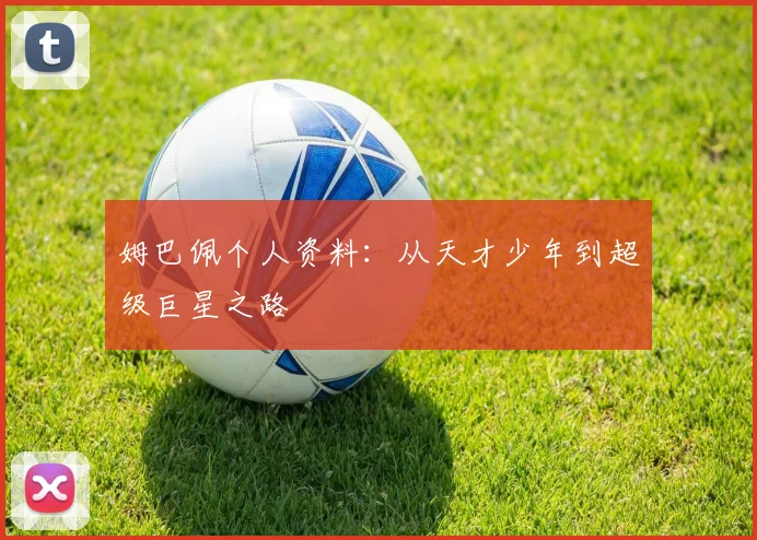 姆巴佩个人资料:从天才少年到超级巨星之路