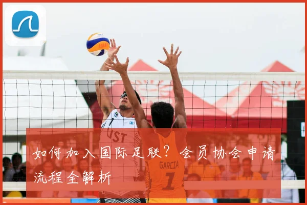 如何加入国际足联?会员协会申请流程全解析