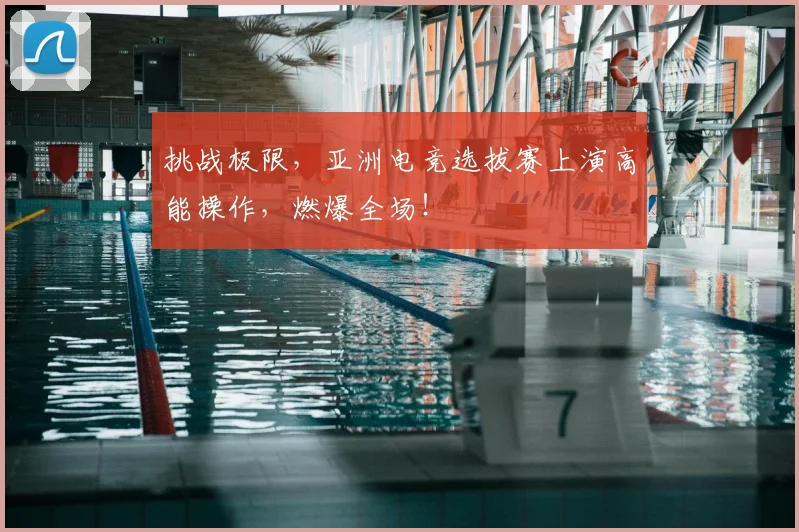 挑战极限,亚洲电竞选拔赛上演高能操作,燃爆全场!