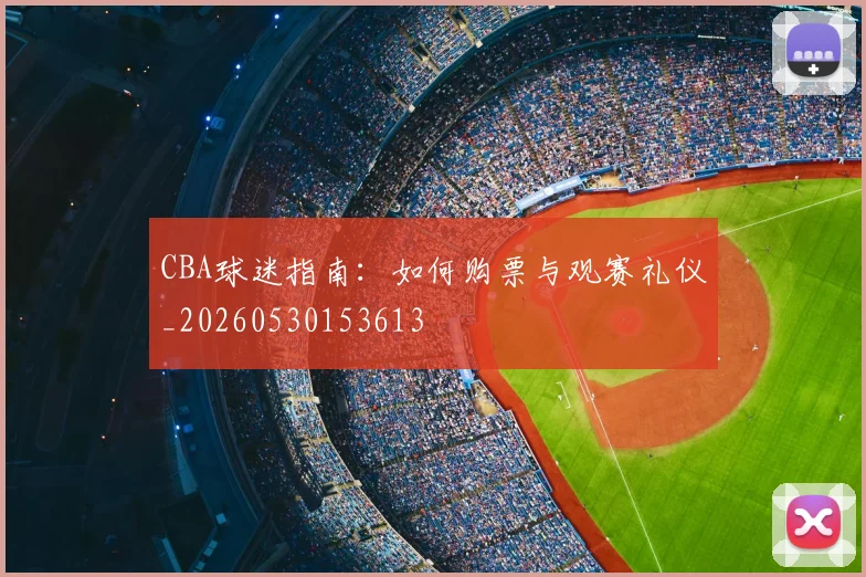 CBA球迷指南：如何购票与观赛礼仪_20260530153613