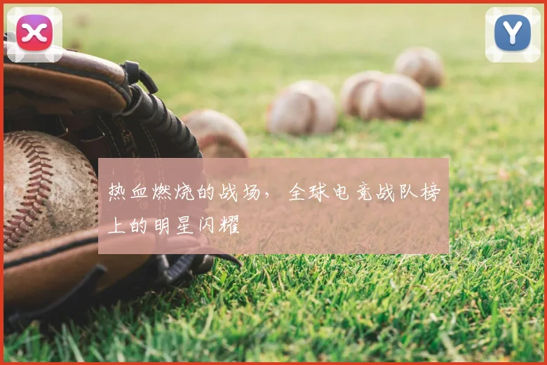 热血燃烧的战场,全球电竞战队榜上的明星闪耀
