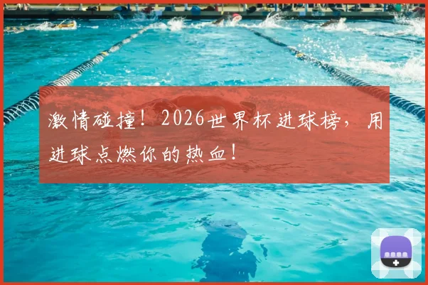 激情碰撞！2026世界杯进球榜，用进球点燃你的热血！