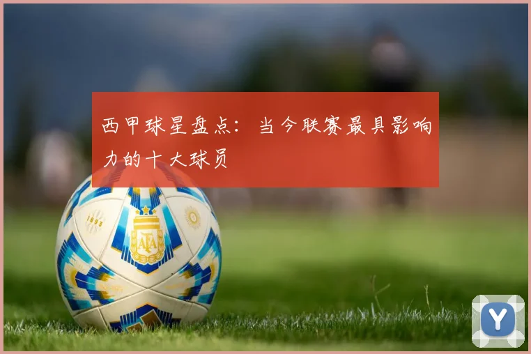 西甲球星盘点：当今联赛最具影响力的十大球员