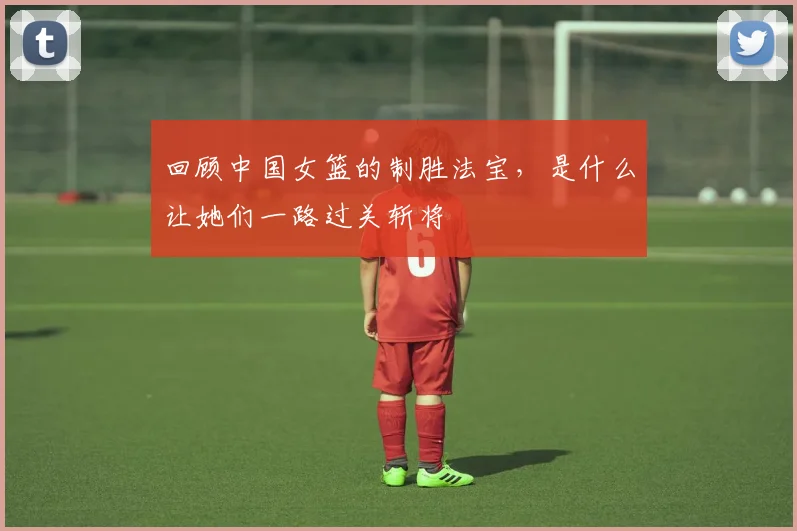 回顾中国女篮的制胜法宝,是什么让她们一路过关斩将