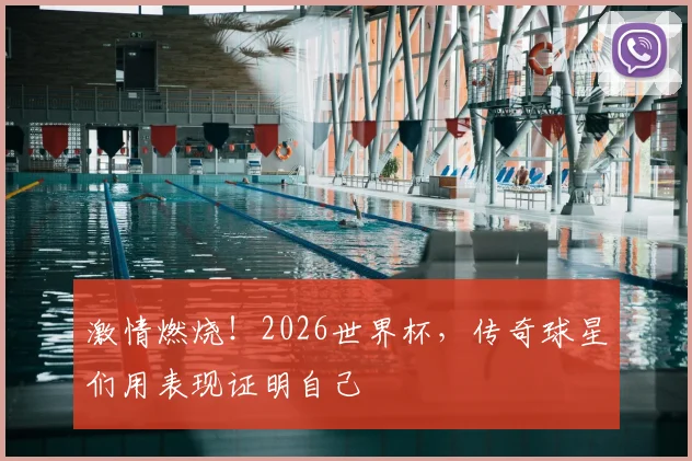 激情燃烧!2026世界杯,传奇球星们用表现证明自己
