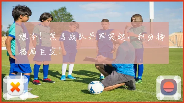 爆冷！黑马战队异军突起，积分榜格局巨变！