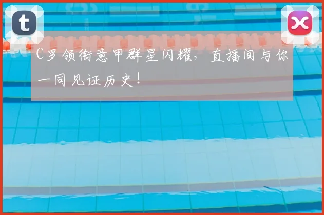 C罗领衔意甲群星闪耀，直播间与你一同见证历史！