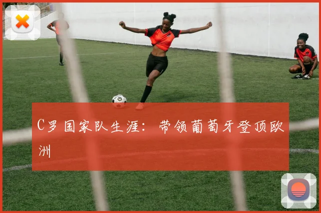 C罗国家队生涯:带领葡萄牙登顶欧洲