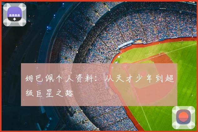 姆巴佩个人资料:从天才少年到超级巨星之路