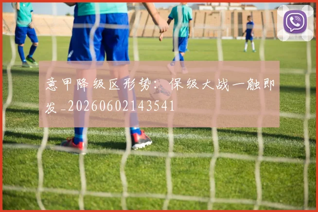 意甲降级区形势：保级大战一触即发_20260602143541
