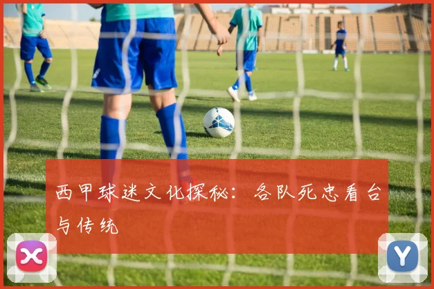 西甲球迷文化探秘：各队死忠看台与传统