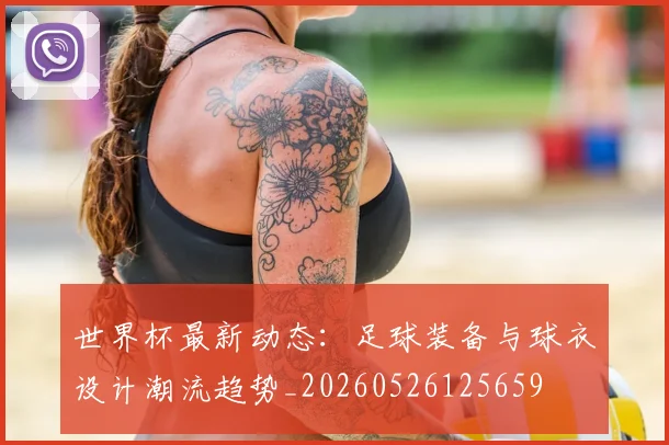 世界杯最新动态:足球装备与球衣设计潮流趋势_20260526125659