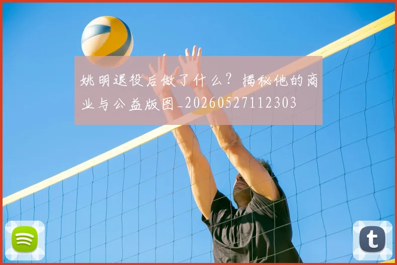 姚明退役后做了什么？揭秘他的商业与公益版图_20260527112303