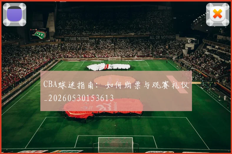 CBA球迷指南:如何购票与观赛礼仪_20260530153613