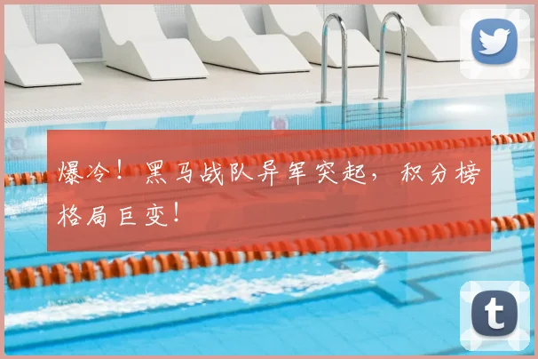 爆冷!黑马战队异军突起,积分榜格局巨变!