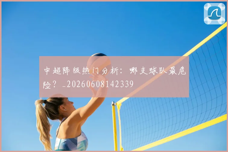 中超降级热门分析：哪支球队最危险？_20260608142339