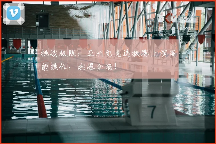 挑战极限，亚洲电竞选拔赛上演高能操作，燃爆全场！