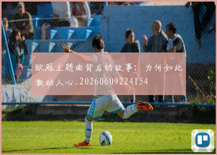 欧冠主题曲背后的故事：为何如此激动人心_20260609224154