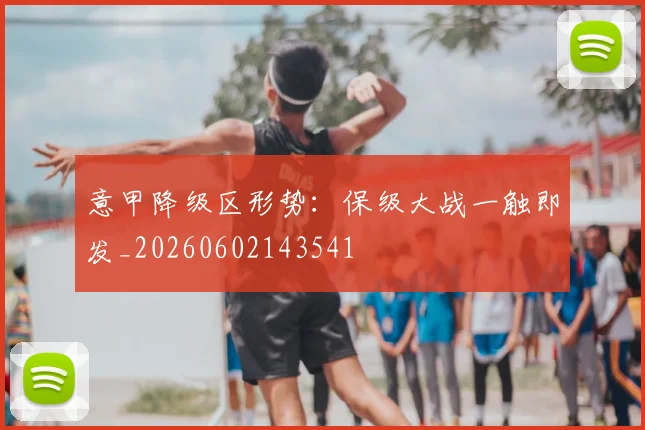意甲降级区形势：保级大战一触即发_20260602143541