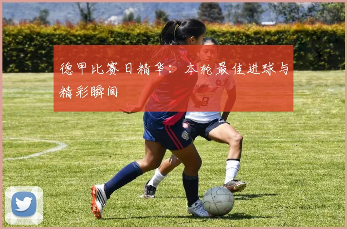 德甲比赛日精华:本轮最佳进球与精彩瞬间