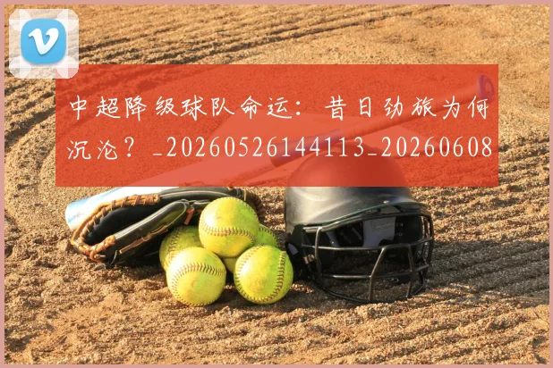 中超降级球队命运:昔日劲旅为何沉沦?_20260526144113_20260608142342