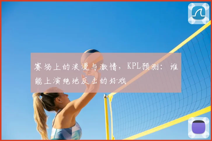 赛场上的浪漫与激情，KPL预测：谁能上演绝地反击的好戏