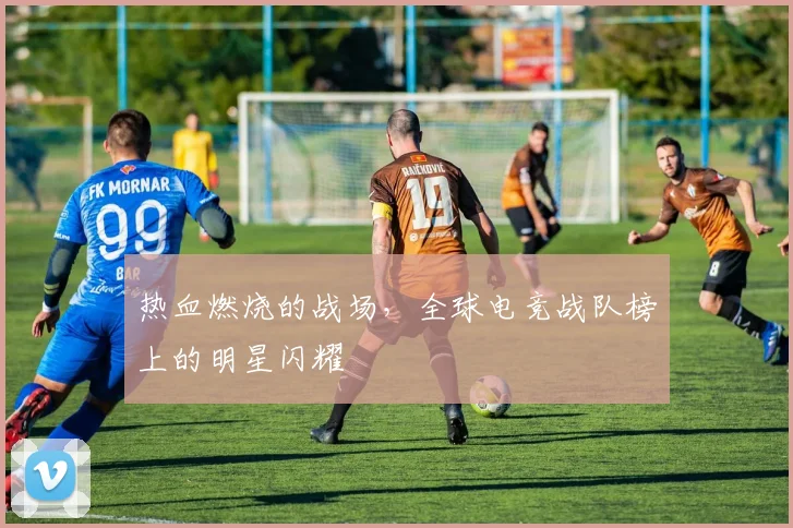 热血燃烧的战场,全球电竞战队榜上的明星闪耀