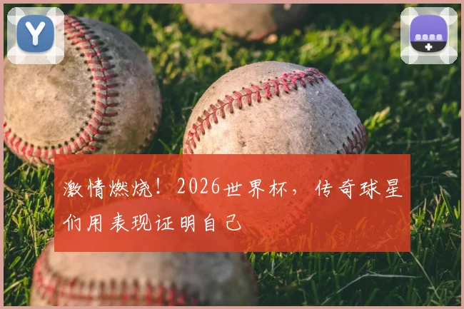 激情燃烧!2026世界杯,传奇球星们用表现证明自己