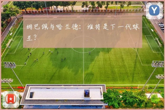 姆巴佩与哈兰德:谁将是下一代球王?