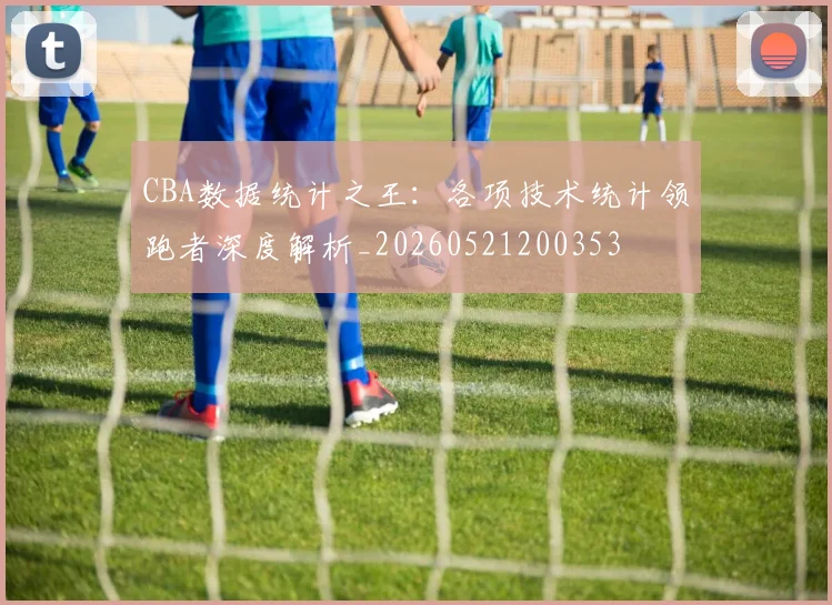 CBA数据统计之王：各项技术统计领跑者深度解析_20260521200353