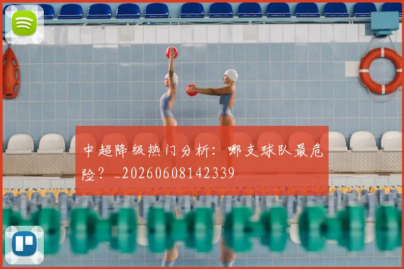 中超降级热门分析：哪支球队最危险？_20260608142339